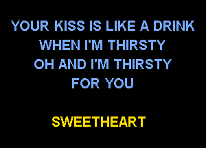 YOUR KISS IS LIKE A DRINK
WHEN I'M THIRSTY
OH AND I'M THIRSTY
FOR YOU

SWEETHEART