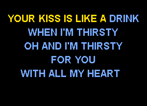 YOUR KISS IS LIKE A DRINK
WHEN I'M THIRSTY
OH AND I'M THIRSTY
FOR YOU
WITH ALL MY HEART