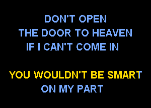 DON'T OPEN
THE DOOR TO HEAVEN
IF I CAN'T COME IN

YOU WOULDN'T BE SMART
ON MY PART