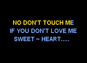 NO DON'T TOUCH ME
IF YOU DON'T LOVE ME

SWEET '- HEART .....