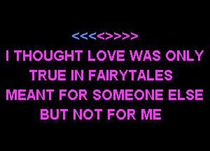 I THOUGHT LOVE WAS ONLY
TRUE IN FAIRYTALES
MEANT FOR SOMEONE ELSE
BUT NOT FOR ME