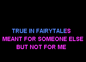 TRUE IN FAIRYTALES
MEANT FOR SOMEONE ELSE
BUT NOT FOR ME