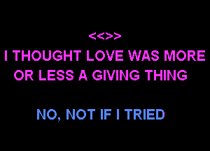 I THOUGHT LOVE WAS MORE
OR LESS A GIVING THING

NO, NOT IF I TRIED
