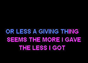 OR LESS A GIVING THING

SEEMS THE MORE I GAVE
THE LESS I GOT