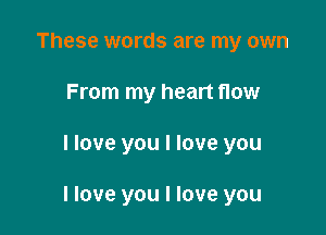 These words are my own
From my heart flow

I love you I love you

I love you I love you