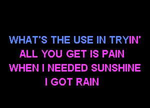 WHAT'S THE USE IN TRYIN'
ALL YOU GET IS PAIN
WHEN I NEEDED SUNSHINE
I GOT RAIN