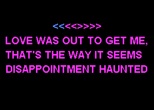 LOVE WAS OUT TO GET ME,
THAT'S THE WAY IT SEEMS
DISAPPOINTMENT HAUNTED