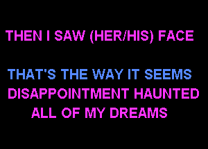 THEN I SAW (HERIHIS) FACE

THAT'S THE WAY IT SEEMS
DISAPPOINTMENT HAUNTED
ALL OF MY DREAMS