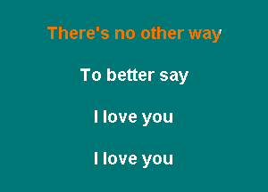 There's no other way

To better say
I love you

I love you