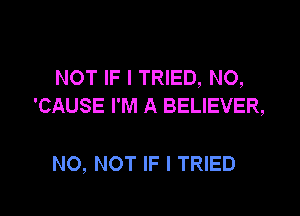 NOT IF I TRIED, NO,
'CAUSE I'M A BELIEVER,

NO, NOT IF I TRIED