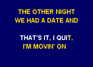 THE OTHER NIGHT
WE HAD A DATE AND

THAT'S IT, I QUIT,
I'M MOVIN' ON