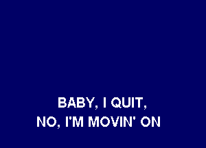 BABY, I QUIT,
NO, I'M MOVIN' 0N