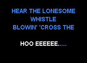 HEAR THE LONESOME
WHISTLE
BLOWIN' 'CROSS THE

HOO EEEEEE .....