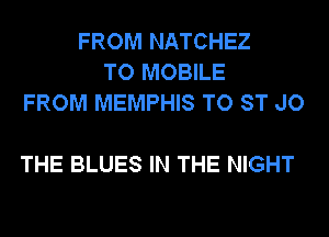 FROM NATCHEZ
TO MOBILE
FROM MEMPHIS TO ST JO

THE BLUES IN THE NIGHT