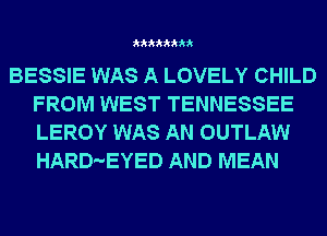 33333333

BESSIE WAS A LOVELY CHILD
FROM WEST TENNESSEE
LEROY WAS AN OUTLAW
HARD-EYED AND MEAN
