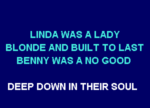 LINDA WAS A LADY
BLONDE AND BUILT T0 LAST
BENNY WAS A NO GOOD

DEEP DOWN IN THEIR SOUL