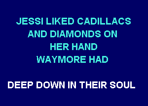 JESSI LIKED CADILLACS
AND DIAMONDS ON
HER HAND
WAYMORE HAD

DEEP DOWN IN THEIR SOUL