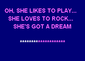 OH, SHE LIKES TO PLAY...
SHE LOVES TO ROCK...
SHE'S GOT A DREAM