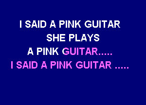 I SAID A PINK GUITAR
SHE PLAYS
A PINK GUITAR .....

I SAID A PINK GUITAR .....