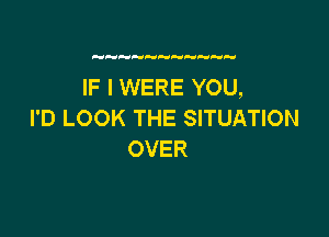 IF I WERE YOU,
I'D LOOK THE SITUATION

OVER