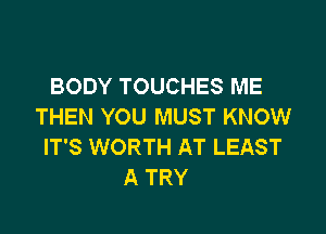 BODY TOUCHES ME
THEN YOU MUST KNOW

IT'S WORTH AT LEAST
A TRY