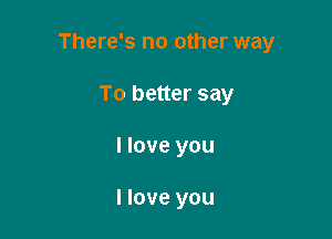 There's no other way

To better say
I love you

I love you