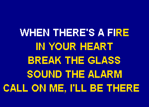 WHEN THERE'S A FIRE
IN YOUR HEART
BREAK THE GLASS
SOUND THE ALARM
CALL ON ME, I'LL BE THERE