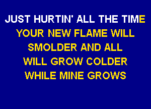 JUST HURTIN' ALL THE TIME
YOUR NEW FLAME WILL
SMOLDER AND ALL
WILL GROW COLDER
WHILE MINE GROWS