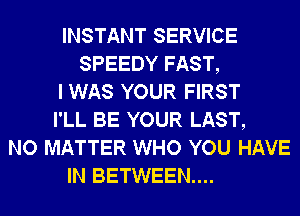 INSTANT SERVICE
SPEEDY FAST,
I WAS YOUR FIRST
I'LL BE YOUR LAST,
NO MATTER WHO YOU HAVE
IN BETWEEN...