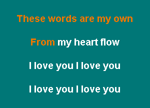 These words are my own
From my heart flow

I love you I love you

I love you I love you