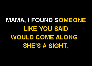 MAMA, I FOUND SOMEONE
LIKE YOU SAID

WOULD COME ALONG
SHE'S A SIGHT,