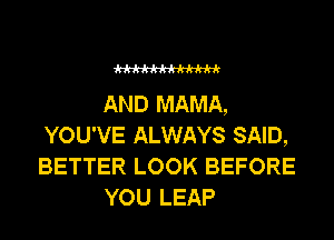 M

AND MAMA,
YOU'VE ALWAYS SAID,
BETTER LOOK BEFORE

YOU LEAP