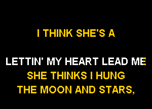 I THINK SHE'S A

LETTIN' MY HEART LEAD ME
SHE THINKS I HUNG
THE MOON AND STARS,