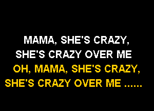 MAMA, SHE'S CRAZY,
SHE'S CRAZY OVER ME
OH, MAMA, SHE'S CRAZY,

SHE'S CRAZY OVER ME ......