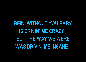 BEIN' WITHOUT YOU BABY
IS DRIVIN' ME CRAZY
BUT THE WAY WE WERE
WAS DRIVIN' ME INSANE