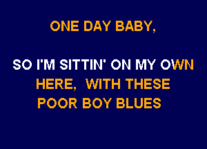 ONE DAY BABY,

SO I'M SITTIN' ON MY OWN
HERE, WITH THESE
POOR BOY BLUES