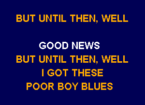 BUT UNTIL THEN, WELL

GOOD NEWS
BUT UNTIL THEN, WELL
I GOT THESE
POOR BOY BLUES