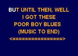 BUT UNTIL THEN, WELL
I GOT THESE
POOR BOY BLUES

(MUSIC TO END)