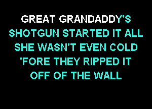 GREAT GRANDADDY'S
SHOTGUN STARTED IT ALL
SHE WASN'T EVEN COLD
'FORE THEY RIPPED IT
OFF OF THE WALL