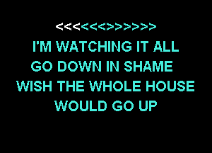 2 (('4

I'M WATCHING IT ALL
GO DOWN IN SHAME

WISH THE WHOLE HOUSE
WOULD GO UP