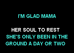 I'M GLAD MAMA

HER SOUL TO REST
SHE'S ONLY BEEN IN THE
GROUND A DAY OR TWO