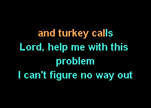 and turkey calls
Lord, help me with this

problem
I can't figure no way out