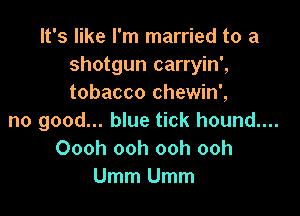 It's like I'm married to a
shotgun carryin',
tobacco chewin',

no good... blue tick hound....
Oooh ooh ooh ooh
Umm Umm