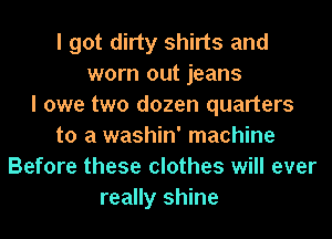 I got dirty shirts and
worn out jeans
I owe two dozen quarters
to a washin' machine
Before these clothes will ever
really shine