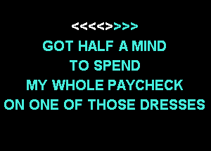 4444 ppp

GOT HALF A MIND
T0 SPEND
MY WHOLE PAYCHECK
ON ONE OF THOSE DRESSES