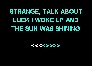 STRANGE, TALK ABOUT
LUCK I WOKE UP AND
THE SUN WAS SHINING