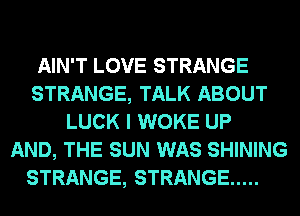 AIN'T LOVE STRANGE
STRANGE, TALK ABOUT
LUCK I WOKE UP
AND, THE SUN WAS SHINING

STRANGE, STRANGE .....
