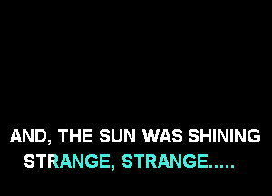 AND, THE SUN WAS SHINING
STRANGE, STRANGE .....