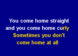 You come home straight

and you come home curly
Sometimes you don't
come home at all