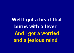 Well I got a heart that

burns with a fever
And I got a worried
and a jealous mind